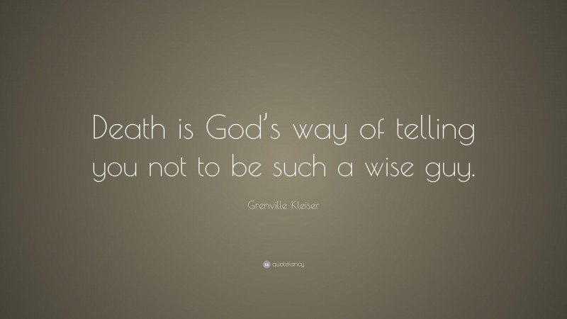 Grenville Kleiser Quote: “Death is God’s way of telling you not to be such a wise guy.”