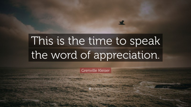 Grenville Kleiser Quote: “This is the time to speak the word of appreciation.”