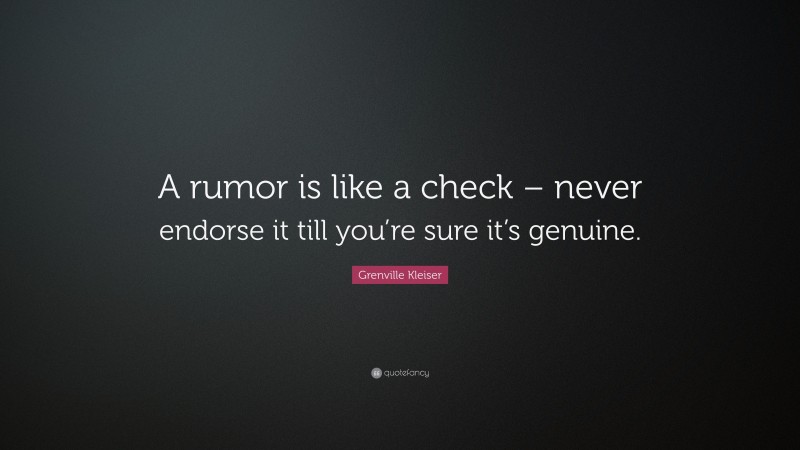 Grenville Kleiser Quote: “A rumor is like a check – never endorse it till you’re sure it’s genuine.”