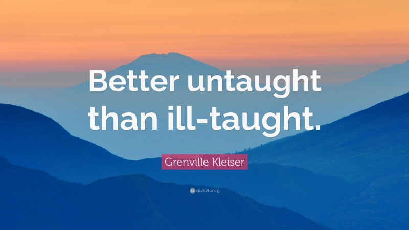 Grenville Kleiser Quote: “Better untaught than ill-taught.”