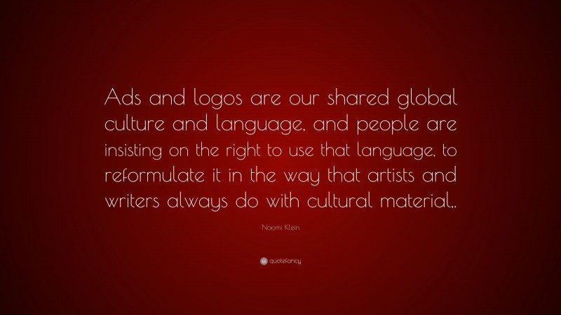 Naomi Klein Quote: “Ads and logos are our shared global culture and language, and people are insisting on the right to use that language, to reformulate it in the way that artists and writers always do with cultural material,.”