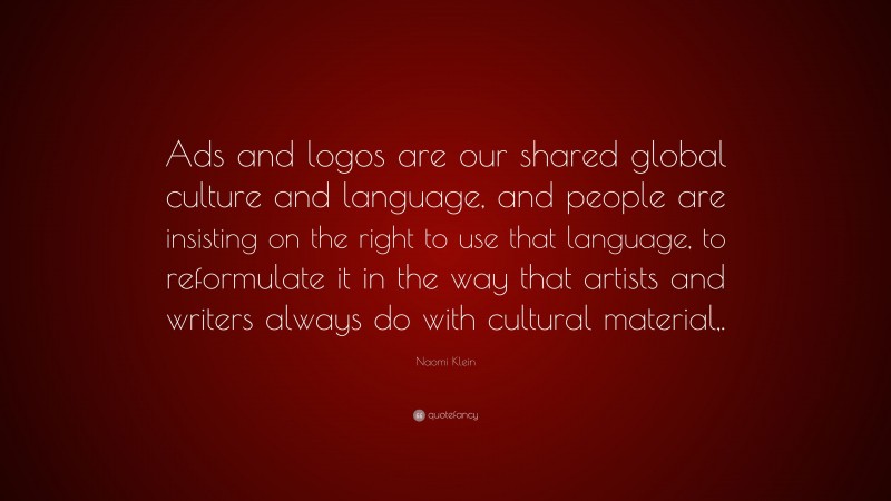 Naomi Klein Quote: “Ads and logos are our shared global culture and language, and people are insisting on the right to use that language, to reformulate it in the way that artists and writers always do with cultural material,.”