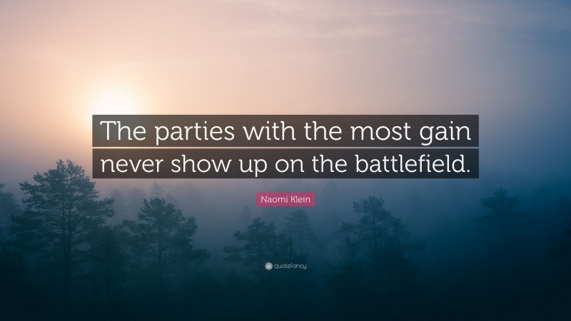 Naomi Klein Quote: “The parties with the most gain never show up on the battlefield.”