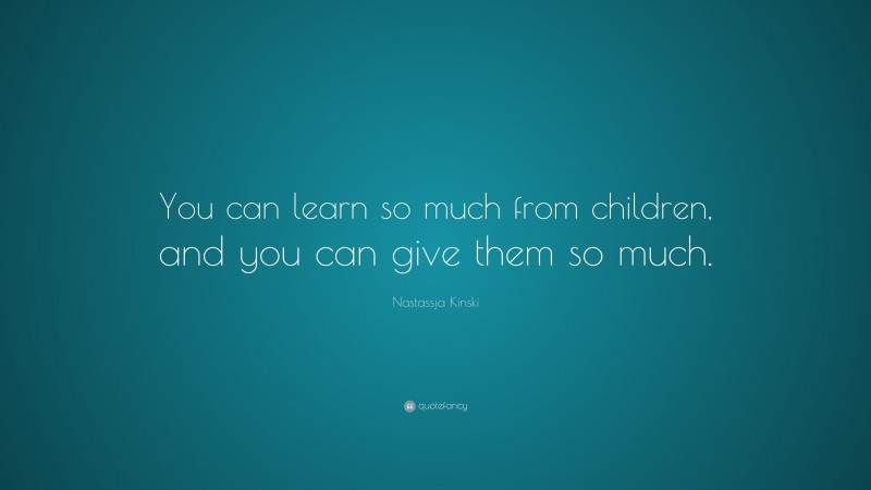 Nastassja Kinski Quote: “You can learn so much from children, and you can give them so much.”