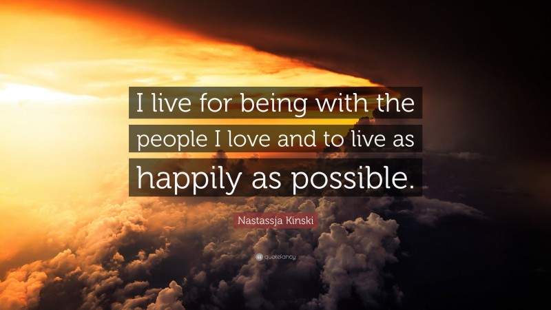 Nastassja Kinski Quote: “I live for being with the people I love and to live as happily as possible.”