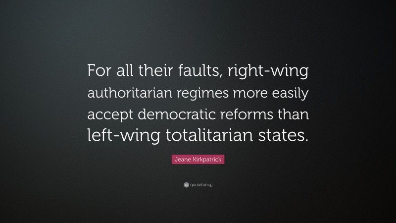 Jeane Kirkpatrick Quote: “For all their faults, right-wing authoritarian regimes more easily accept democratic reforms than left-wing totalitarian states.”