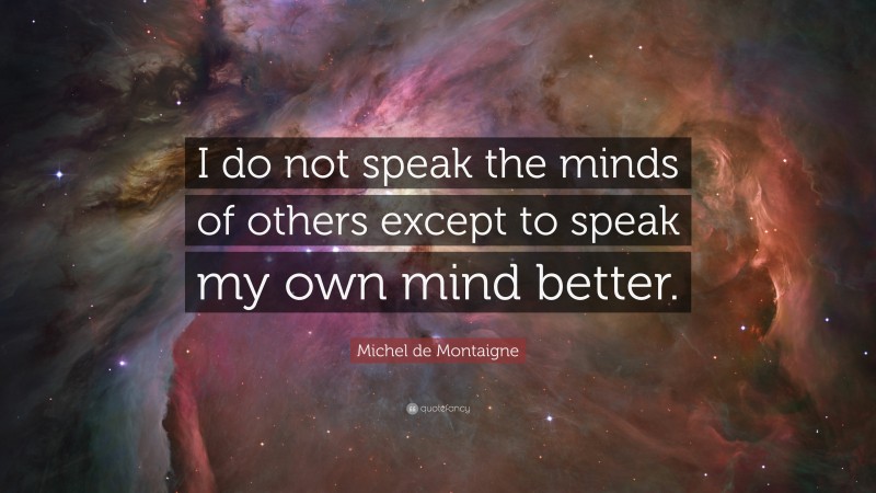 Michel de Montaigne Quote: “I do not speak the minds of others except to speak my own mind better.”