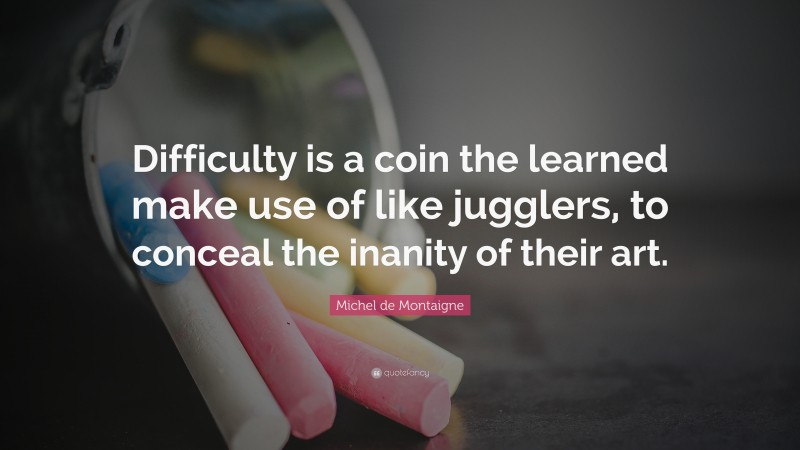 Michel de Montaigne Quote: “Difficulty is a coin the learned make use of like jugglers, to conceal the inanity of their art.”