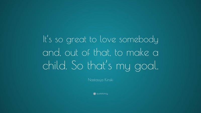 Nastassja Kinski Quote: “It’s so great to love somebody and, out of that, to make a child. So that’s my goal.”