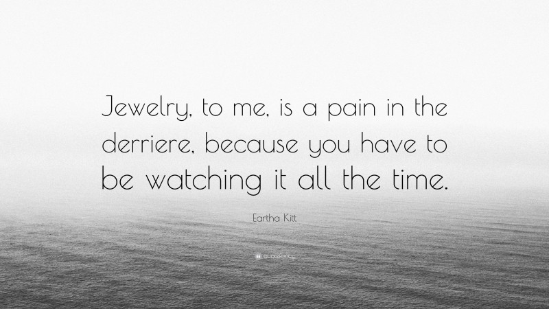 Eartha Kitt Quote: “Jewelry, to me, is a pain in the derriere, because you have to be watching it all the time.”