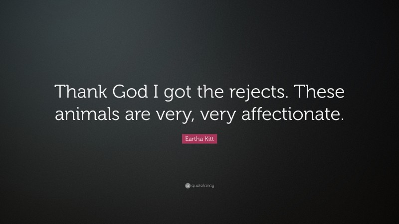 Eartha Kitt Quote: “Thank God I got the rejects. These animals are very, very affectionate.”