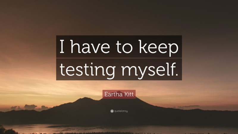 Eartha Kitt Quote: “I have to keep testing myself.”