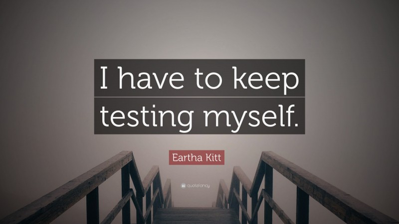 Eartha Kitt Quote: “I have to keep testing myself.”