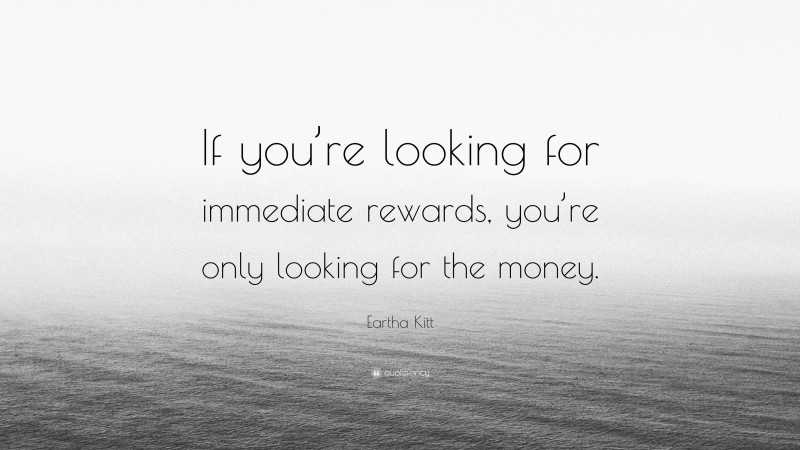Eartha Kitt Quote: “If you’re looking for immediate rewards, you’re only looking for the money.”