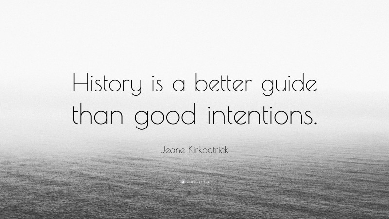 Jeane Kirkpatrick Quote: “History is a better guide than good intentions.”