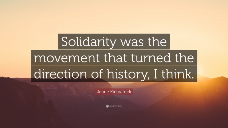 Jeane Kirkpatrick Quote: “Solidarity was the movement that turned the direction of history, I think.”