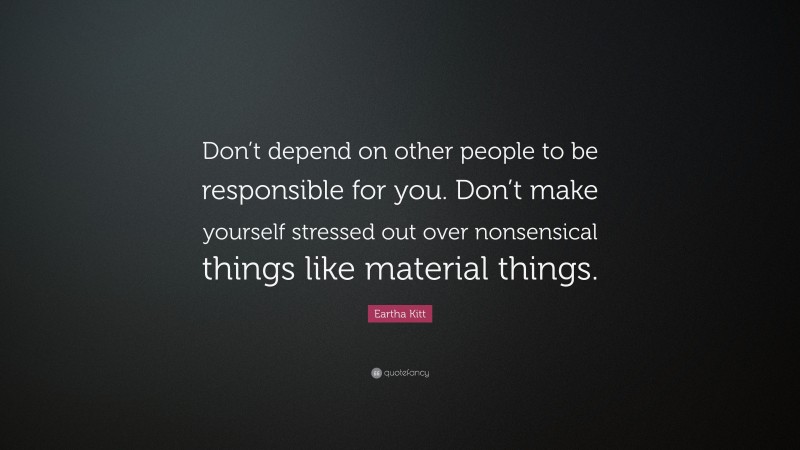 Eartha Kitt Quote: “Don’t depend on other people to be responsible for you. Don’t make yourself stressed out over nonsensical things like material things.”