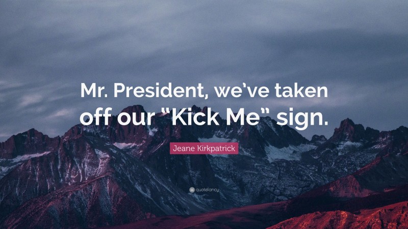 Jeane Kirkpatrick Quote: “Mr. President, we’ve taken off our “Kick Me” sign.”