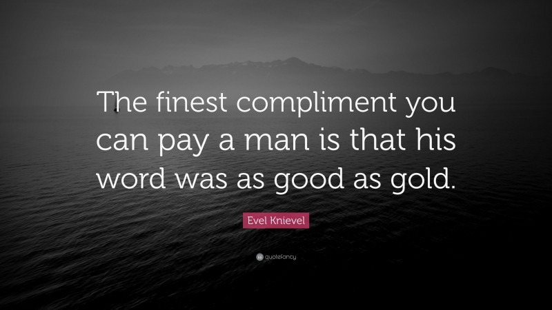 Evel Knievel Quote: “The finest compliment you can pay a man is that his word was as good as gold.”