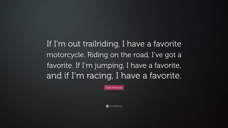 Evel Knievel Quote: “If I’m out trailriding, I have a favorite motorcycle. Riding on the road, I’ve got a favorite. If I’m jumping, I have a favorite, and if I’m racing, I have a favorite.”