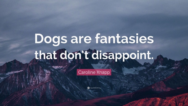 Caroline Knapp Quote: “Dogs are fantasies that don’t disappoint.”