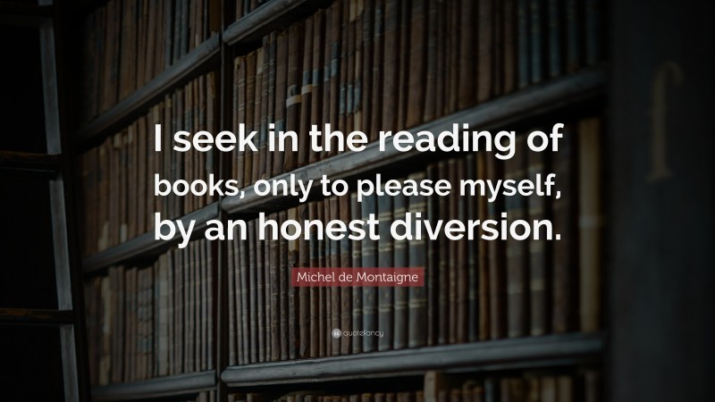Michel de Montaigne Quote: “I seek in the reading of books, only to please myself, by an honest diversion.”