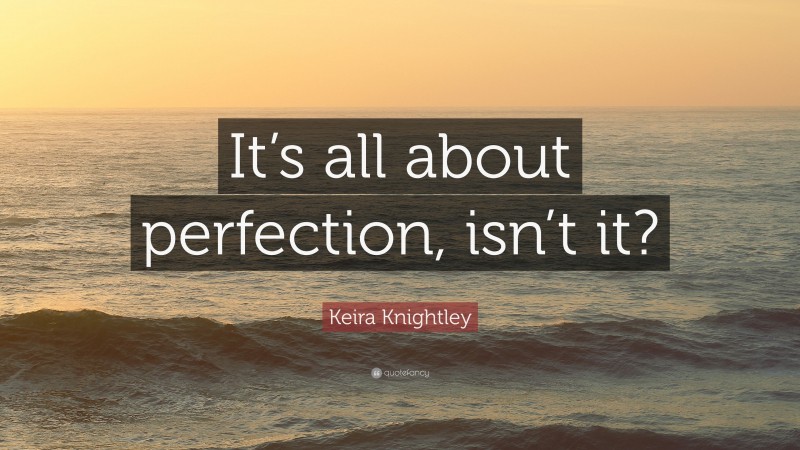 Keira Knightley Quote: “It’s all about perfection, isn’t it?”