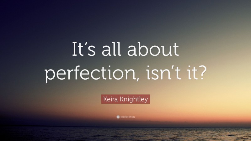 Keira Knightley Quote: “It’s all about perfection, isn’t it?”