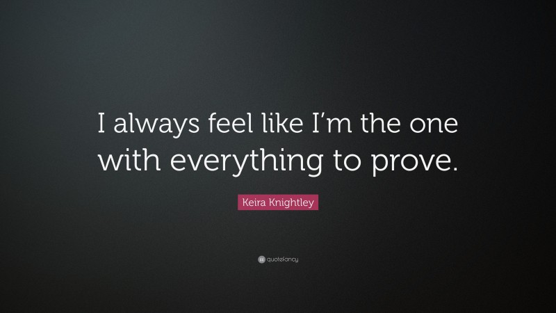 Keira Knightley Quote: “I always feel like I’m the one with everything to prove.”