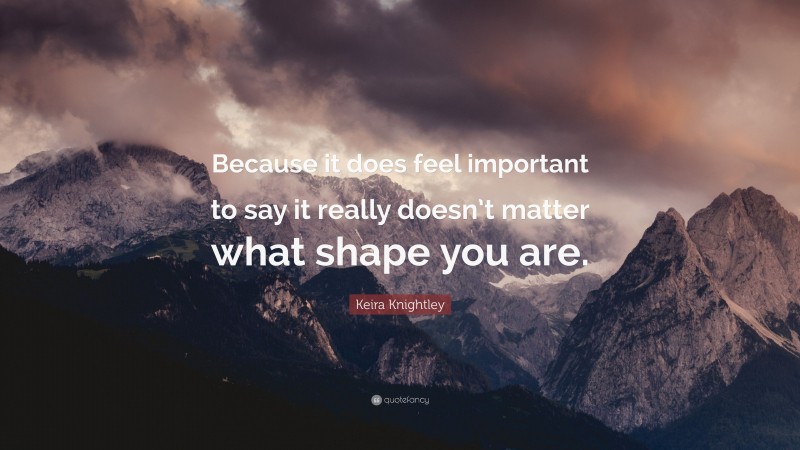 Keira Knightley Quote: “Because it does feel important to say it really doesn’t matter what shape you are.”