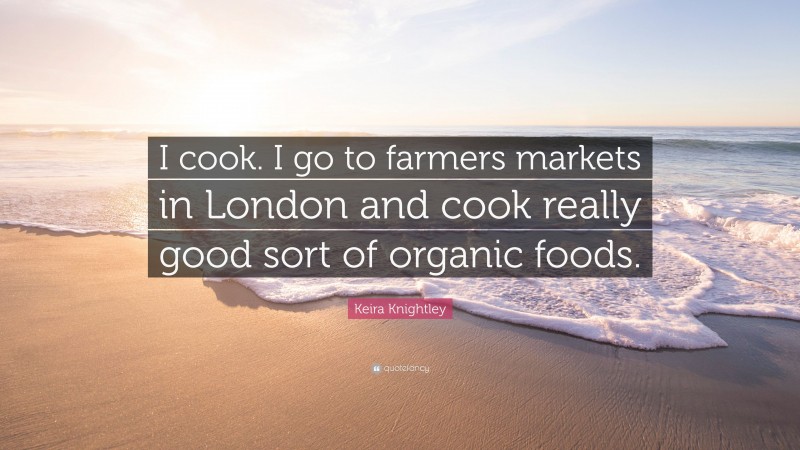Keira Knightley Quote: “I cook. I go to farmers markets in London and cook really good sort of organic foods.”