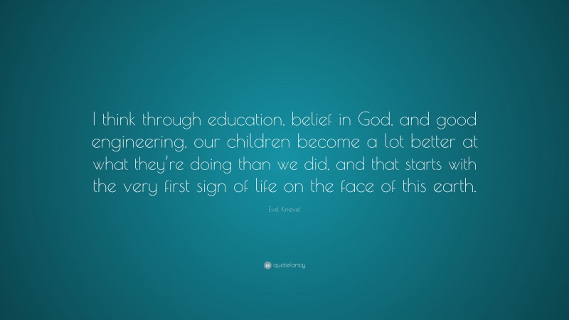 Evel Knievel Quote: “I think through education, belief in God, and good engineering, our children become a lot better at what they’re doing than we did, and that starts with the very first sign of life on the face of this earth.”