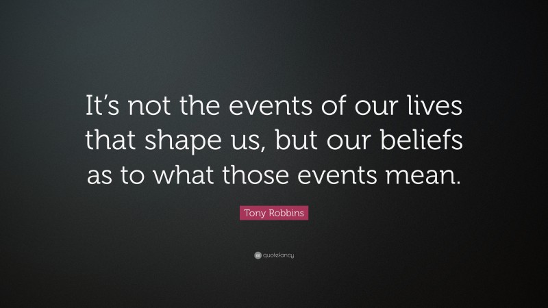Tony Robbins Quote: “It’s not the events of our lives that shape us, but our beliefs as to what those events mean.”