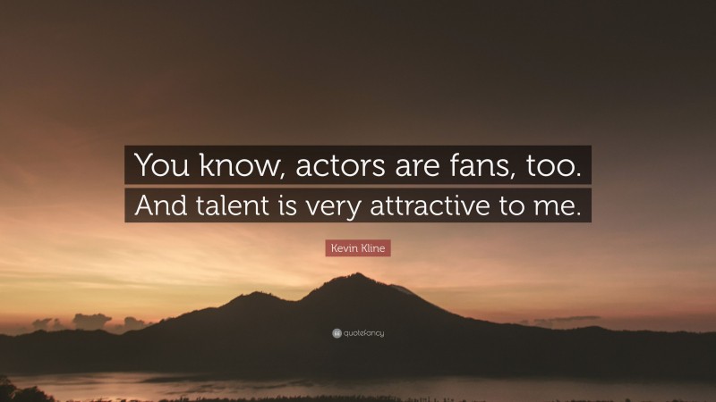Kevin Kline Quote: “You know, actors are fans, too. And talent is very attractive to me.”