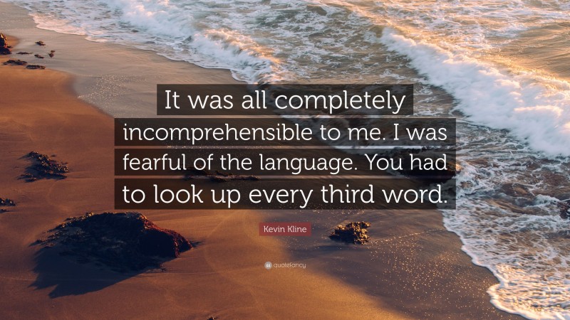 Kevin Kline Quote: “It was all completely incomprehensible to me. I was fearful of the language. You had to look up every third word.”