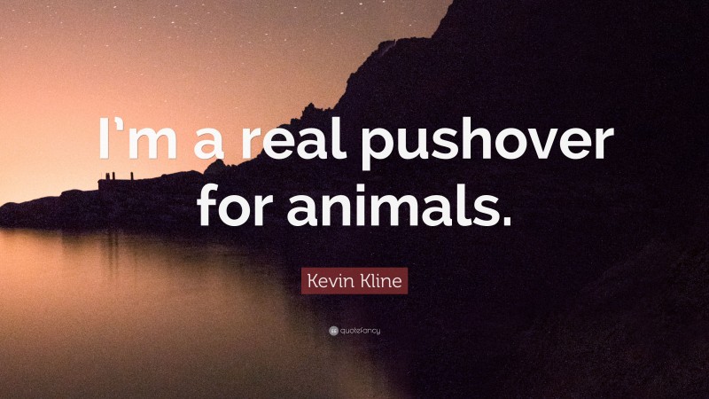 Kevin Kline Quote: “I’m a real pushover for animals.”