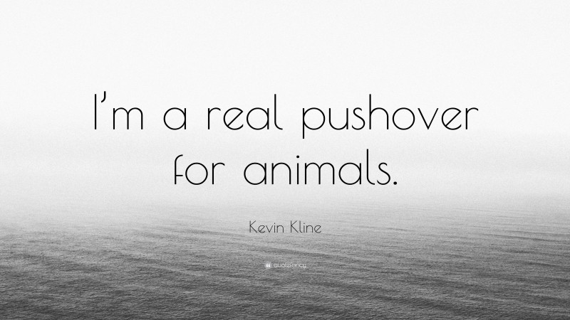 Kevin Kline Quote: “I’m a real pushover for animals.”