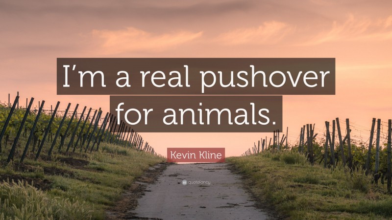 Kevin Kline Quote: “I’m a real pushover for animals.”