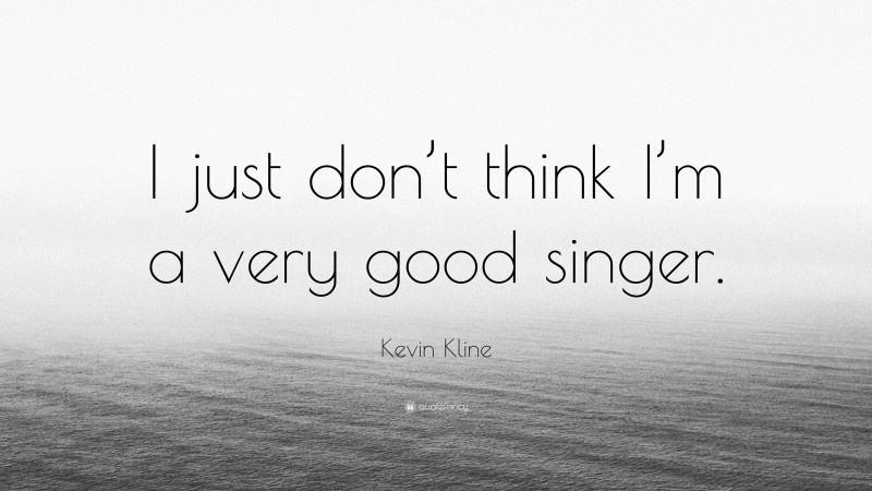 Kevin Kline Quote: “I just don’t think I’m a very good singer.”