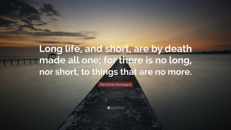 Michel de Montaigne Quote: “Long life, and short, are by death made all one; for there is no long, nor short, to things that are no more.”