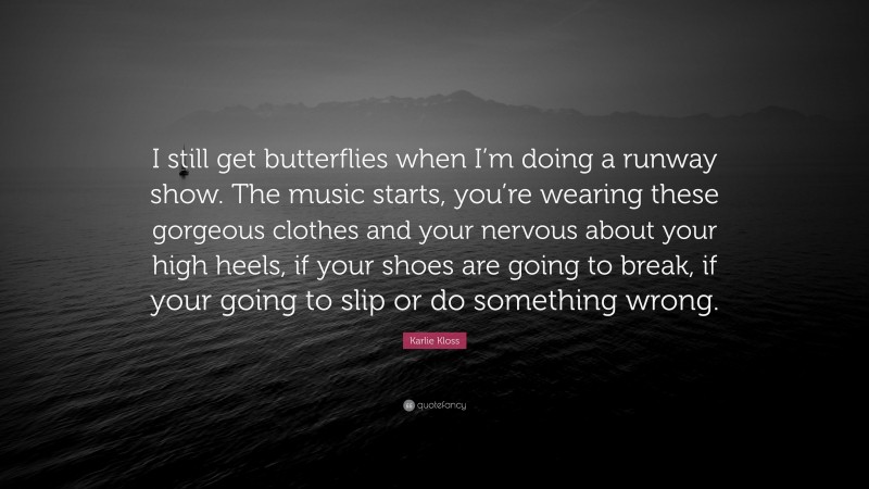 Karlie Kloss Quote: “I still get butterflies when I’m doing a runway show. The music starts, you’re wearing these gorgeous clothes and your nervous about your high heels, if your shoes are going to break, if your going to slip or do something wrong.”