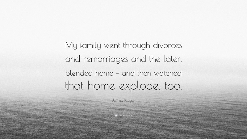 Jeffrey Kluger Quote: “My family went through divorces and remarriages and the later, blended home – and then watched that home explode, too.”
