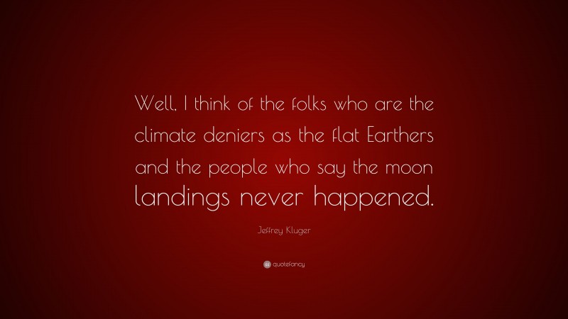 Jeffrey Kluger Quote: “Well, I think of the folks who are the climate deniers as the flat Earthers and the people who say the moon landings never happened.”