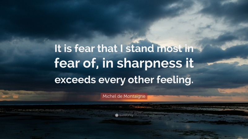 Michel de Montaigne Quote: “It is fear that I stand most in fear of, in sharpness it exceeds every other feeling.”