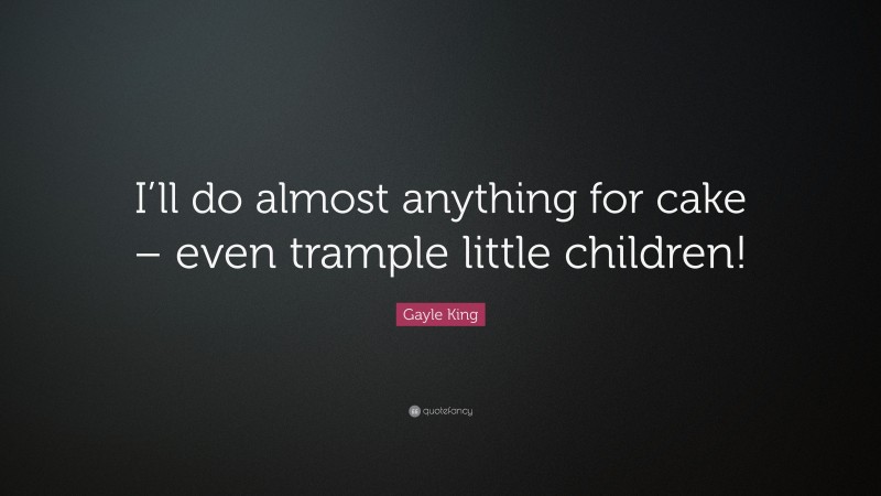 Gayle King Quote: “I’ll do almost anything for cake – even trample little children!”