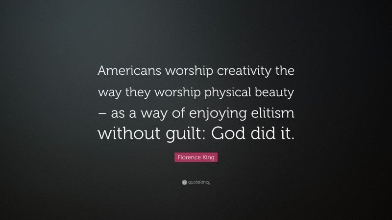 Florence King Quote: “Americans worship creativity the way they worship physical beauty – as a way of enjoying elitism without guilt: God did it.”