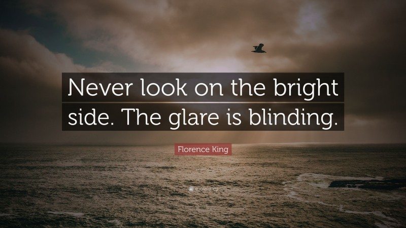 Florence King Quote: “Never look on the bright side. The glare is blinding.”