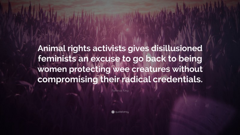 Florence King Quote: “Animal rights activists gives disillusioned feminists an excuse to go back to being women protecting wee creatures without compromising their radical credentials.”
