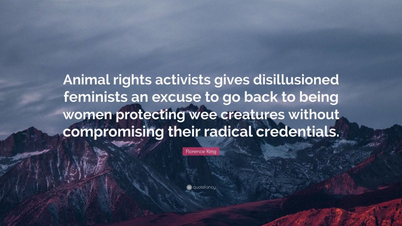 Florence King Quote: “Animal rights activists gives disillusioned feminists an excuse to go back to being women protecting wee creatures without compromising their radical credentials.”