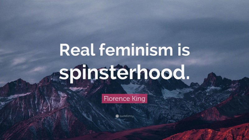 Florence King Quote: “Real feminism is spinsterhood.”